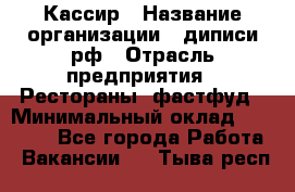 Кассир › Название организации ­ диписи.рф › Отрасль предприятия ­ Рестораны, фастфуд › Минимальный оклад ­ 23 600 - Все города Работа » Вакансии   . Тыва респ.